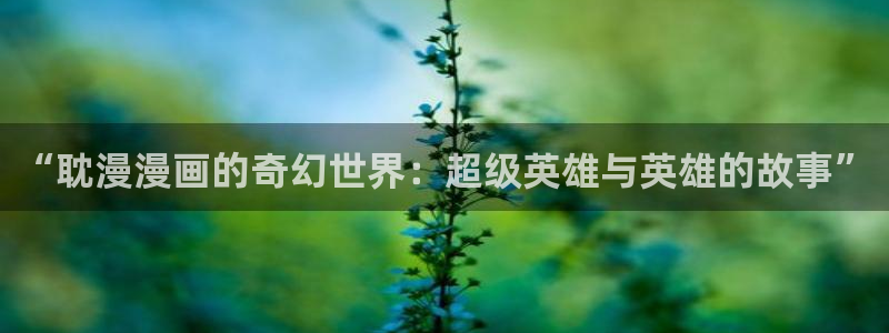 美脚女神漫画在线：“耽漫漫画的奇幻世界：超级英雄与英雄的故事”